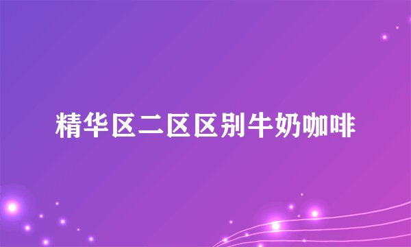 精华区二区区别牛奶咖啡