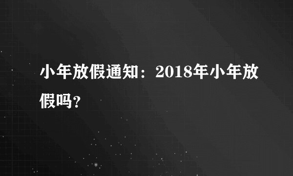 小年放假通知:2018年小年放假吗?