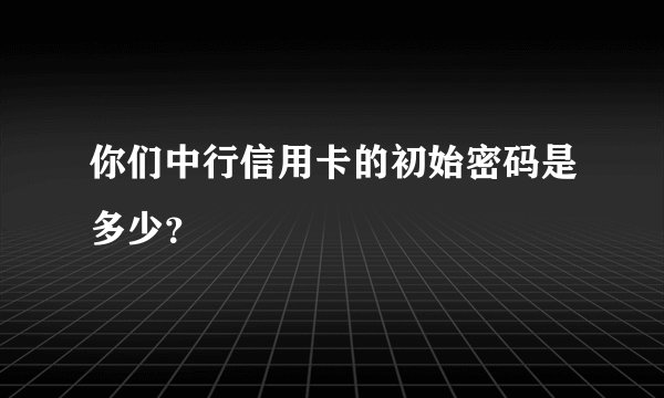 你们中行信用卡的初始密码是多少？
