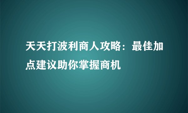 天天打波利商人攻略：最佳加点建议助你掌握商机