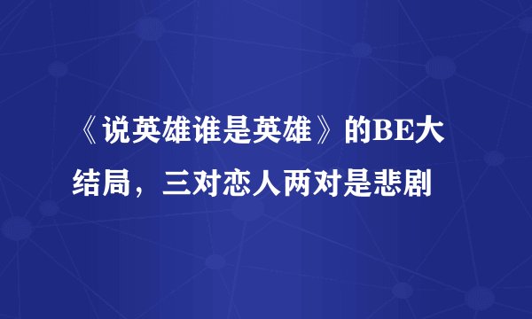《说英雄谁是英雄》的BE大结局，三对恋人两对是悲剧