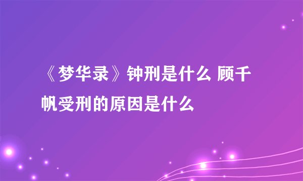 《梦华录》钟刑是什么 顾千帆受刑的原因是什么