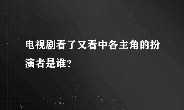 电视剧看了又看中各主角的扮演者是谁？