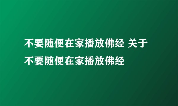 不要随便在家播放佛经 关于不要随便在家播放佛经