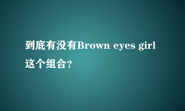 到底有没有Brown eyes girl这个组合？