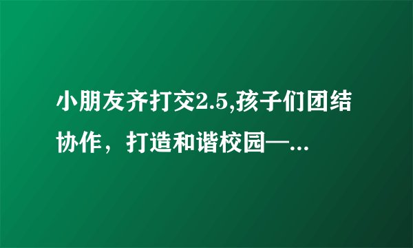 小朋友齐打交2.5,孩子们团结协作，打造和谐校园——新版标题