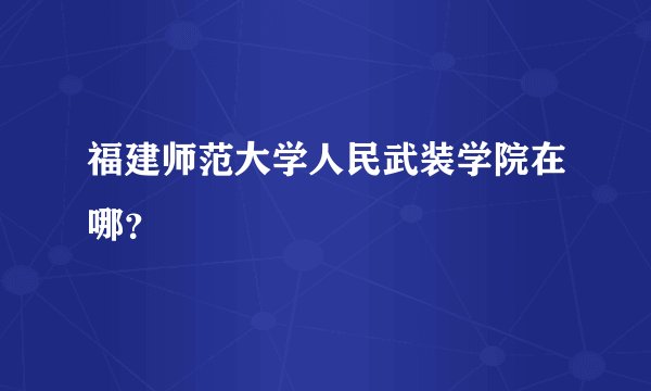福建师范大学人民武装学院在哪？