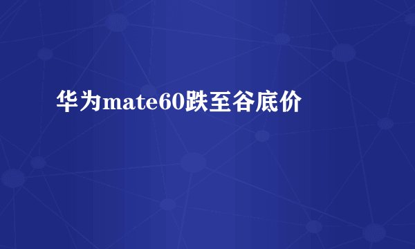 华为mate60跌至谷底价