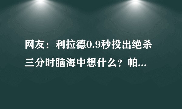 网友：利拉德0.9秒投出绝杀三分时脑海中想什么？帕森斯：别进