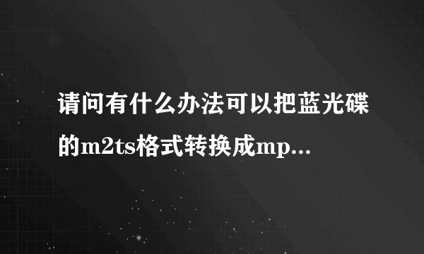 请问有什么办法可以把蓝光碟的m2ts格式转换成mp4格式?m2ts