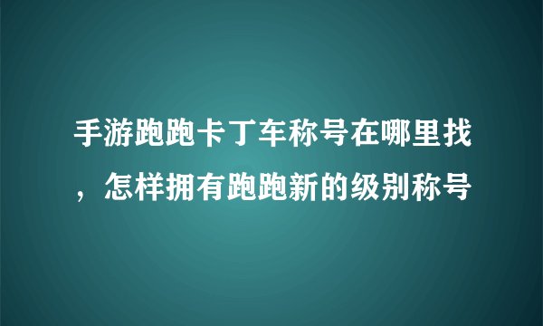 手游跑跑卡丁车称号在哪里找，怎样拥有跑跑新的级别称号