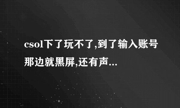 csol下了玩不了,到了输入账号那边就黑屏,还有声音,就是看不见界面,任务...