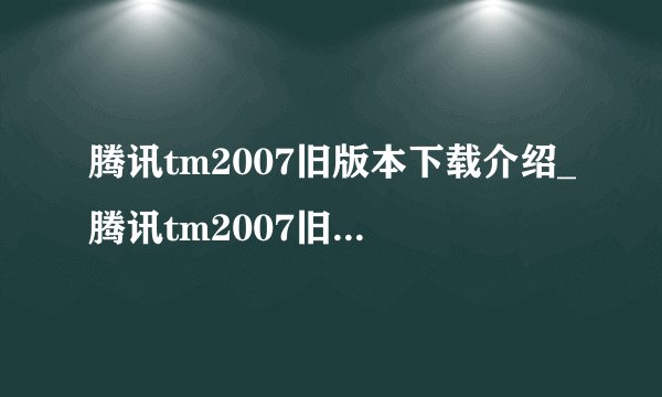 腾讯tm2007旧版本下载介绍_腾讯tm2007旧版本下载是什么