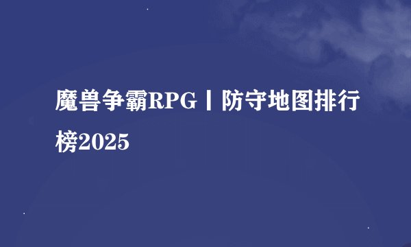 魔兽争霸RPG丨防守地图排行榜2025