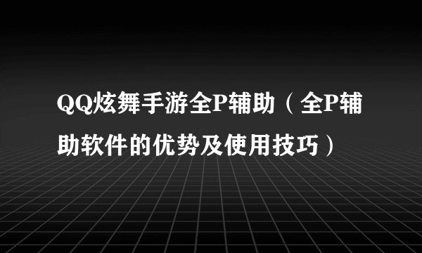 QQ炫舞手游全P辅助（全P辅助软件的优势及使用技巧）