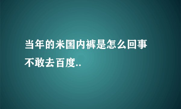 当年的米国内裤是怎么回事 不敢去百度..