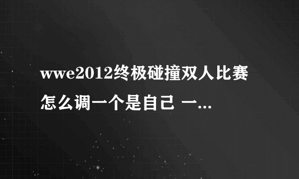 wwe2012终极碰撞双人比赛怎么调一个是自己 一个是电脑 要拍手换人的那种模式