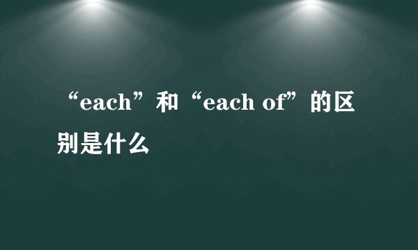 “each”和“each of”的区别是什么