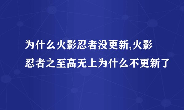 为什么火影忍者没更新,火影忍者之至高无上为什么不更新了