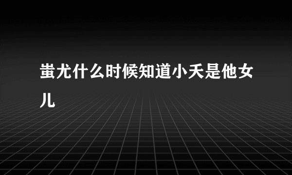蚩尤什么时候知道小夭是他女儿
