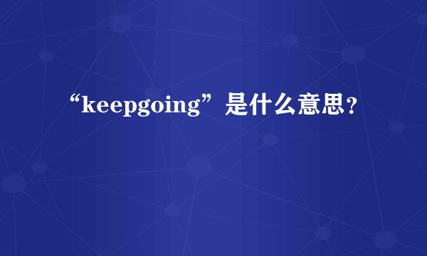“keepgoing”是什么意思？