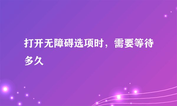 打开无障碍选项时，需要等待多久