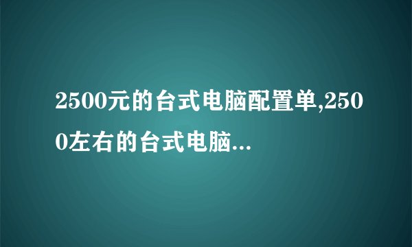 2500元的台式电脑配置单,2500左右的台式电脑主机配置