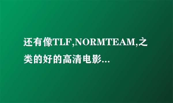 还有像TLF,NORMTEAM,之类的好的高清电影网站和论坛么？