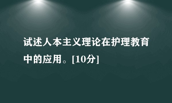 试述人本主义理论在护理教育中的应用。[10分]