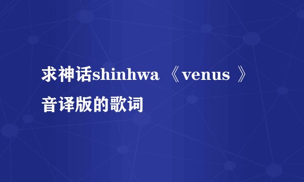 求神话shinhwa 《venus 》音译版的歌词