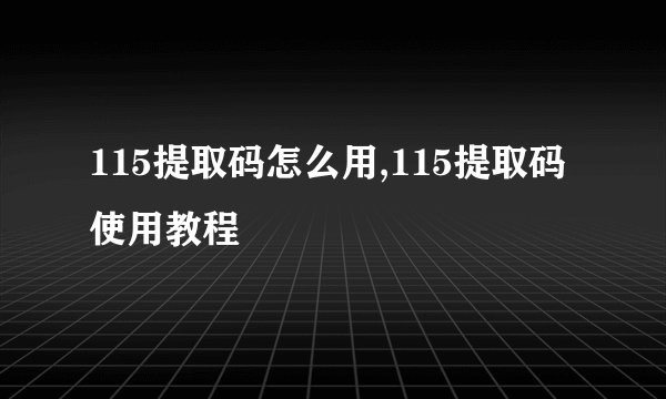 115提取码怎么用,115提取码使用教程