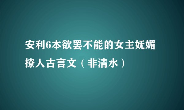 安利6本欲罢不能的女主妩媚撩人古言文（非清水）