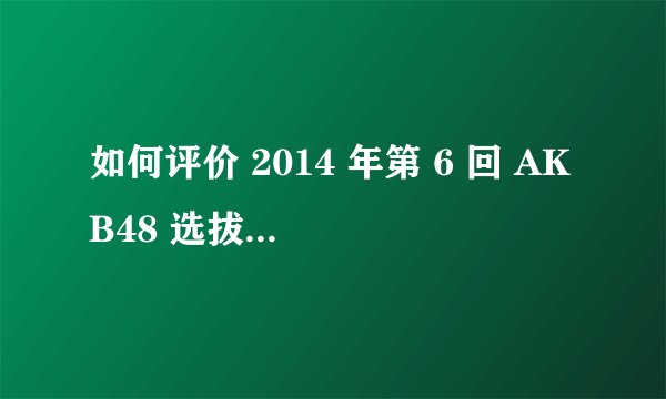如何评价 2014 年第 6 回 AKB48 选拔总选举的结果