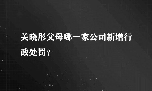 关晓彤父母哪一家公司新增行政处罚？