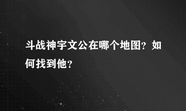 斗战神宇文公在哪个地图？如何找到他？