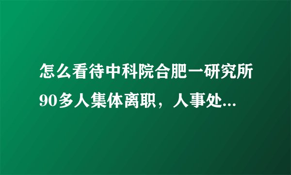怎么看待中科院合肥一研究所90多人集体离职，人事处说是被挖走的？