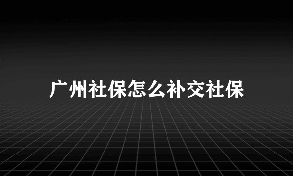 广州社保怎么补交社保