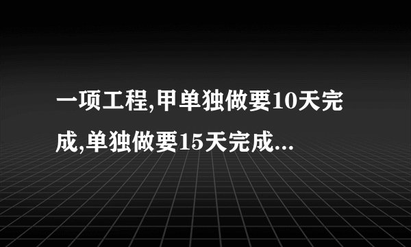 一项工程,甲单独做要10天完成,单独做要15天完成。现在甲、乙合作,需要__天完