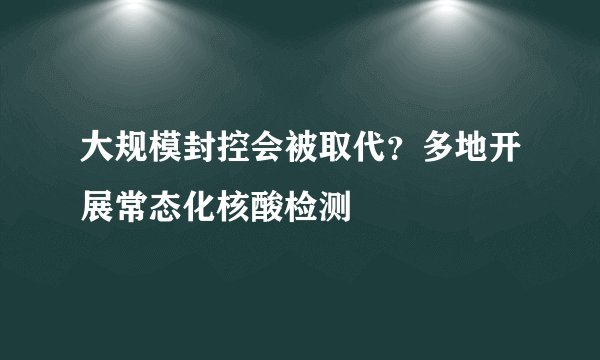 大规模封控会被取代？多地开展常态化核酸检测