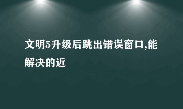 文明5升级后跳出错误窗口,能解决的近