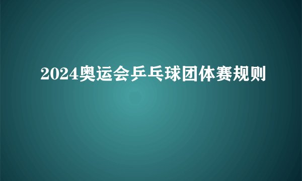 2024奥运会乒乓球团体赛规则