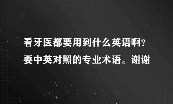 看牙医都要用到什么英语啊？要中英对照的专业术语。谢谢