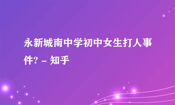 永新城南中学初中女生打人事件? - 知乎