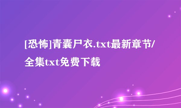 [恐怖]青囊尸衣.txt最新章节/全集txt免费下载
