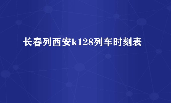 长春列西安k128列车时刻表
