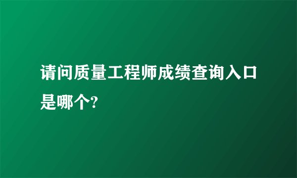 请问质量工程师成绩查询入口是哪个?