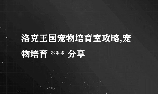 洛克王国宠物培育室攻略,宠物培育 *** 分享