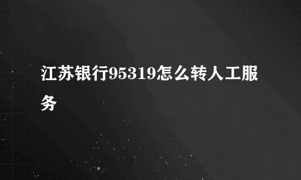 江苏银行95319怎么转人工服务