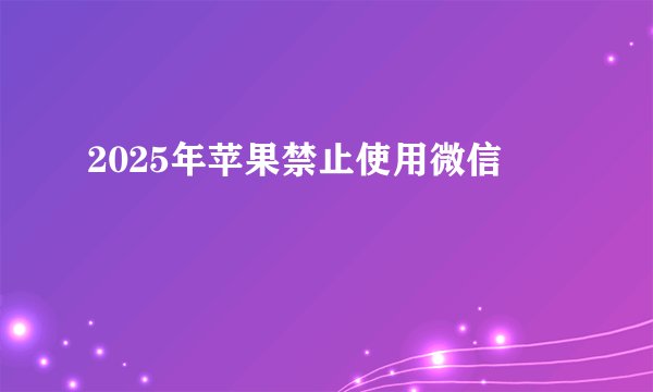2025年苹果禁止使用微信