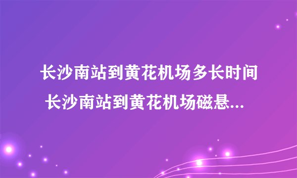 长沙南站到黄花机场多长时间 长沙南站到黄花机场磁悬浮时刻表